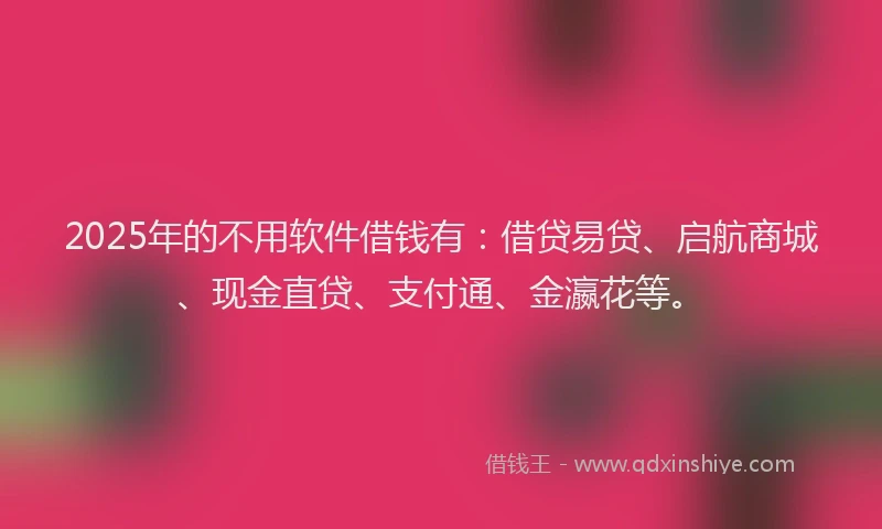 2025年的不用软件借钱有：借贷易贷、启航商城、现金直贷、支付通、金瀛花等。
