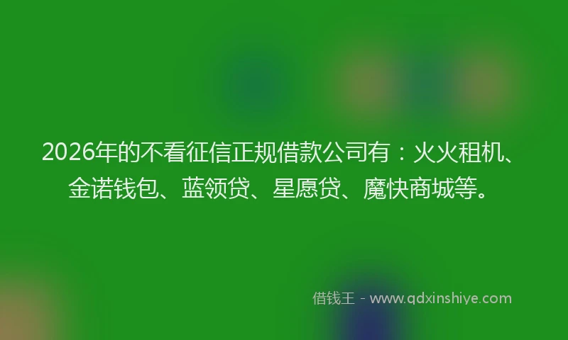 2026年的不看征信正规借款公司有：火火租机、金诺钱包、蓝领贷、星愿贷、魔快商城等。