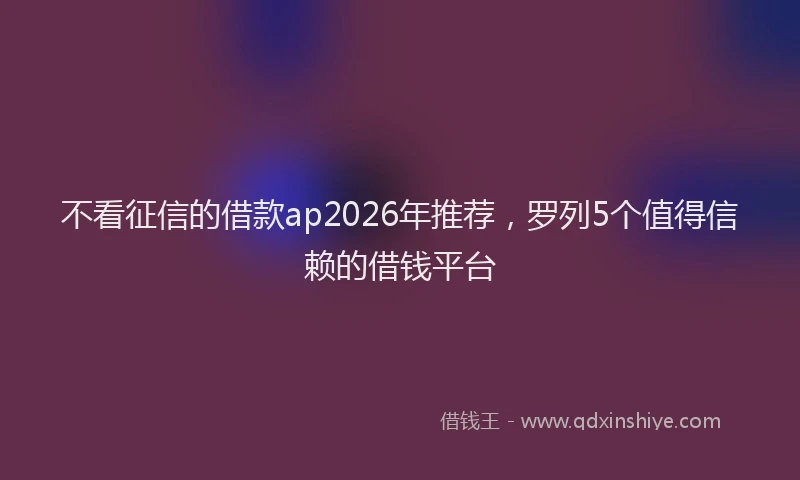 不看征信的借款ap2026年推荐，罗列5个值得信赖的借钱平台