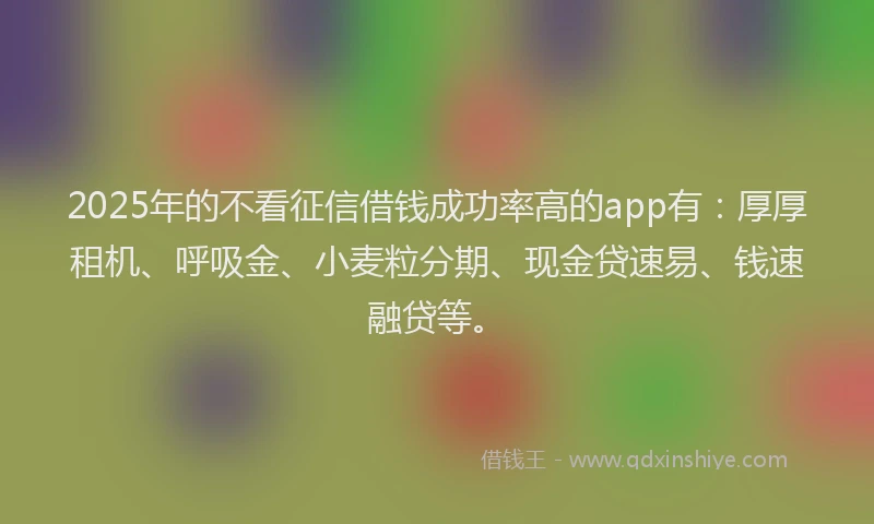 2025年的不看征信借钱成功率高的app有：厚厚租机、呼吸金、小麦粒分期、现金贷速易、钱速融贷等。