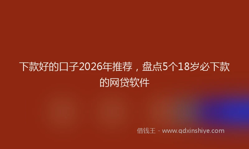 下款好的口子2026年推荐，盘点5个18岁必下款的网贷软件