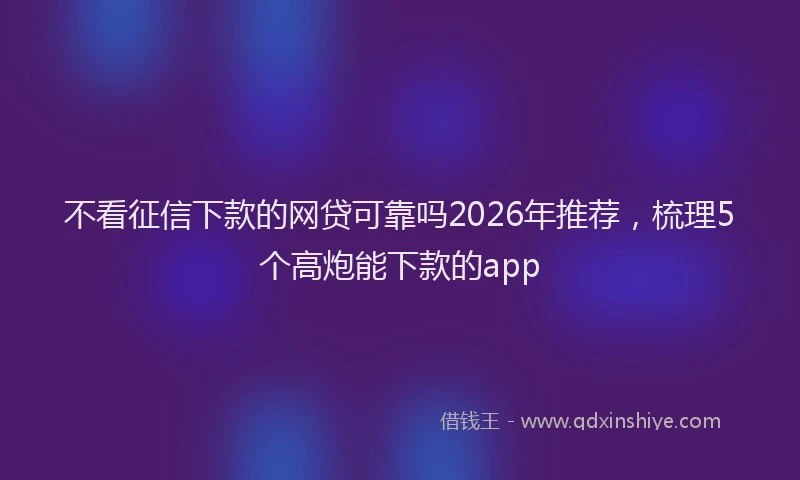 不看征信下款的网贷可靠吗2026年推荐,梳理5个高炮能下款的app