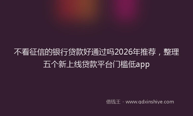 不看征信的银行贷款好通过吗2026年推荐，整理五个新上线贷款平台门槛低app
