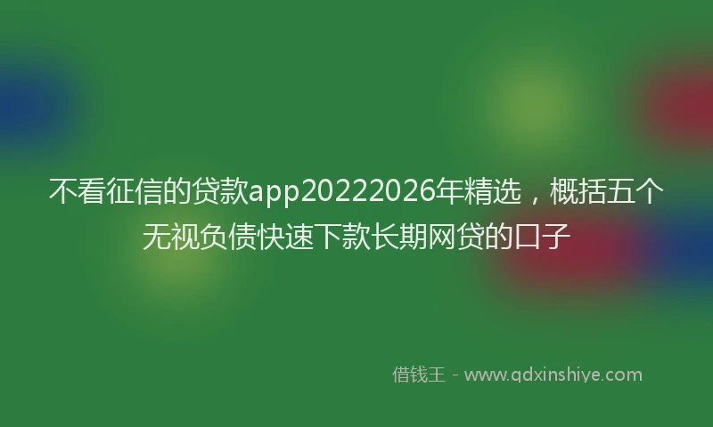 不看征信的贷款app20222026年精选，概括五个无视负债快速下款长期网贷的口子