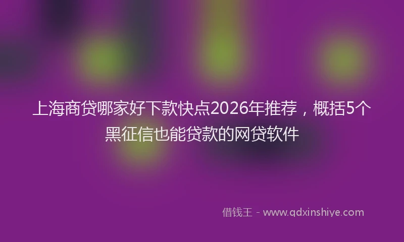 上海商贷哪家好下款快点2026年推荐，概括5个黑征信也能贷款的网贷软件
