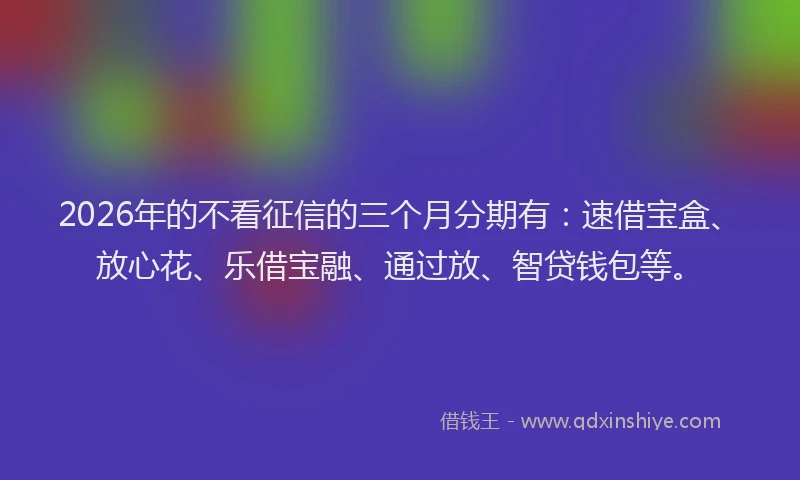 2026年的不看征信的三个月分期有：速借宝盒、放心花、乐借宝融、通过放、智贷钱包等。