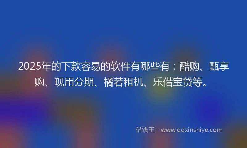 2025年的下款容易的软件有哪些有:酷购、甄享购、现用分期、橘若租机、乐借宝贷等。