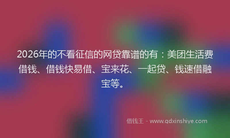 2026年的不看征信的网贷靠谱的有：美团生活费借钱、借钱快易借、宝来花、一起贷、钱速借融宝等。