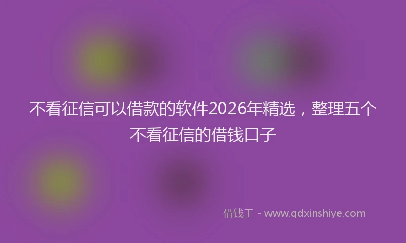 不看征信可以借款的软件2026年精选，整理五个不看征信的借钱口子