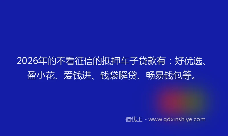 2026年的不看征信的抵押车子贷款有：好优选、盈小花、爱钱进、钱袋瞬贷、畅易钱包等。