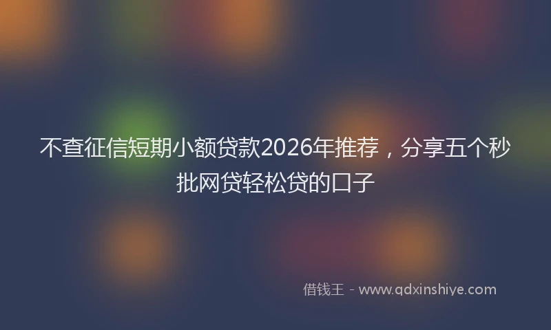 不查征信短期小额贷款2026年推荐，分享五个秒批网贷轻松贷的口子