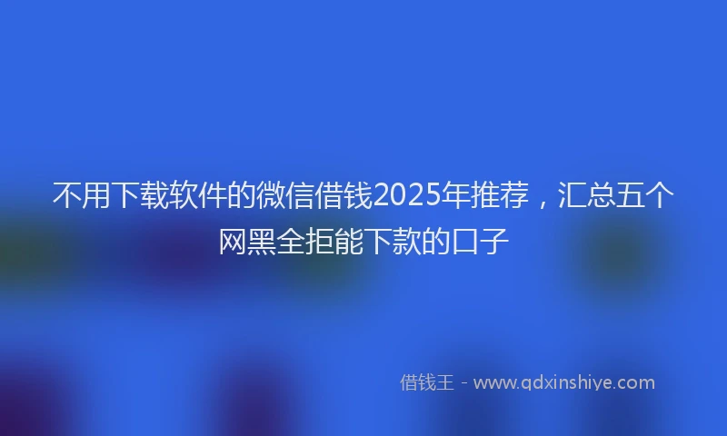 不用下载软件的微信借钱2025年推荐,汇总五个网黑全拒能下款的口子