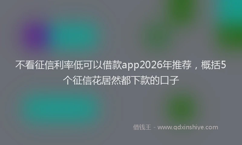 不看征信利率低可以借款app2026年推荐，概括5个征信花居然都下款的口子