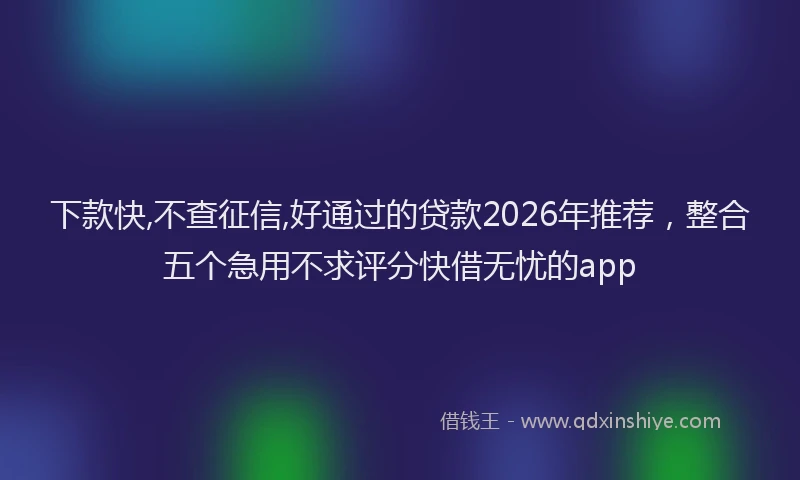 下款快,不查征信,好通过的贷款2026年推荐，整合五个急用不求评分快借无忧的app
