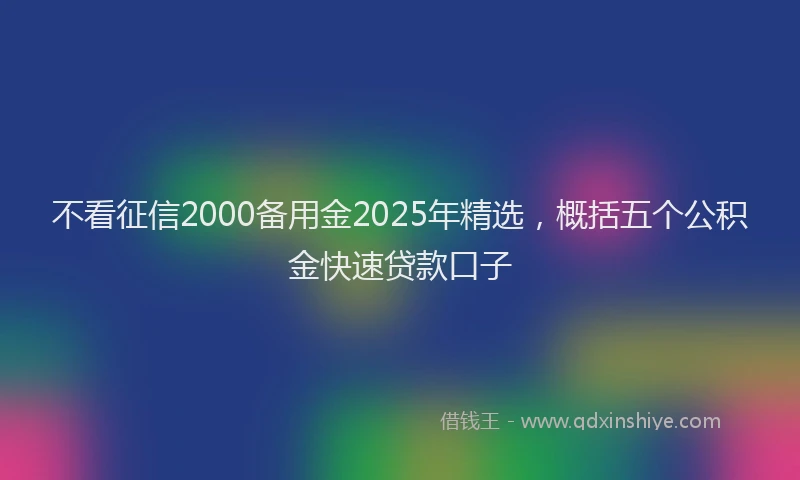 不看征信2000备用金2025年精选，概括五个公积金快速贷款口子