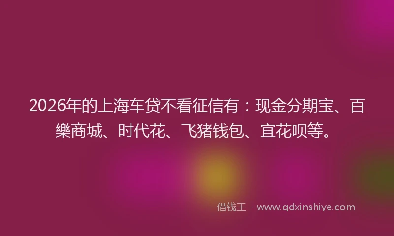 2026年的上海车贷不看征信有:现金分期宝、百樂商城、时代花、飞猪钱包、宜花呗等。