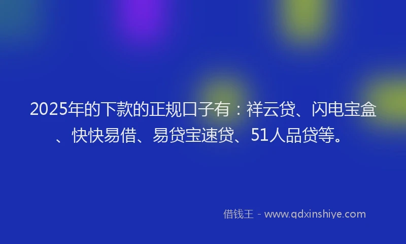2025年的下款的正规口子有：祥云贷、闪电宝盒、快快易借、易贷宝速贷、51人品贷等。