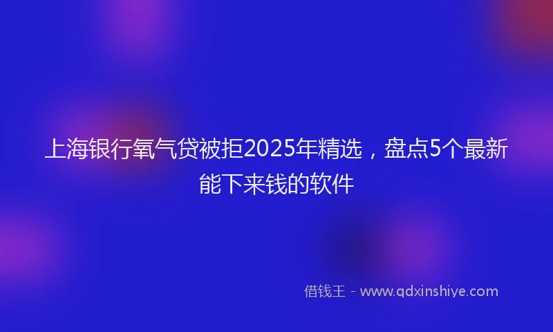 上海银行氧气贷被拒2025年精选，盘点5个最新能下来钱的软件