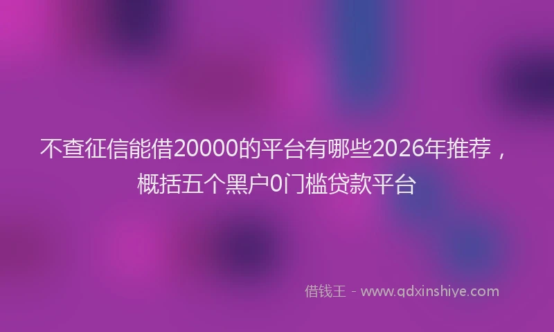 不查征信能借20000的平台有哪些2026年推荐，概括五个黑户0门槛贷款平台