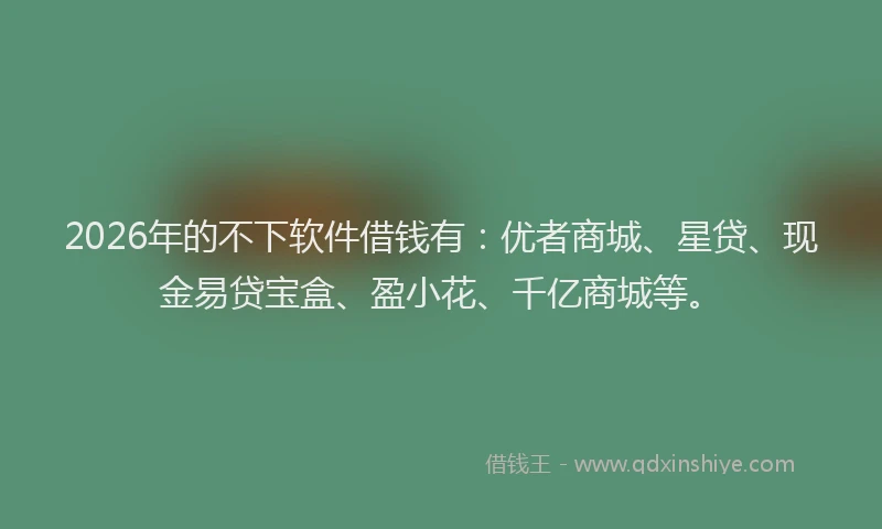 2026年的不下软件借钱有:优者商城、星贷、现金易贷宝盒、盈小花、千亿商城等。