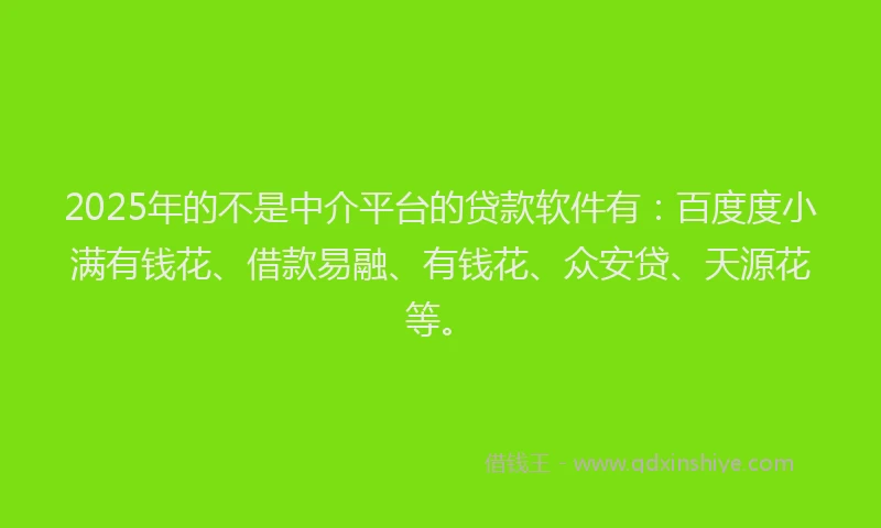 2025年的不是中介平台的贷款软件有：百度度小满有钱花、借款易融、有钱花、众安贷、天源花等。