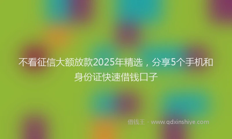 不看征信大额放款2025年精选，分享5个手机和身份证快速借钱口子