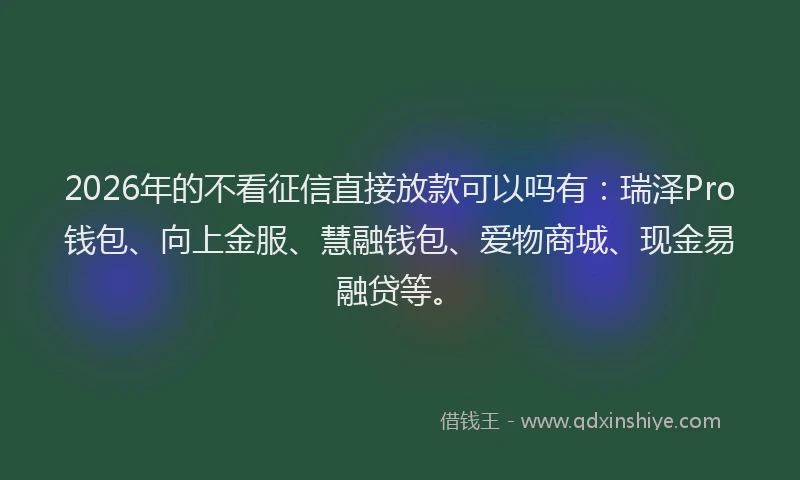 2026年的不看征信直接放款可以吗有：瑞泽Pro钱包、向上金服、慧融钱包、爱物商城、现金易融贷等。