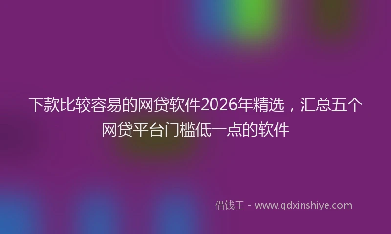 下款比较容易的网贷软件2026年精选，汇总五个网贷平台门槛低一点的软件