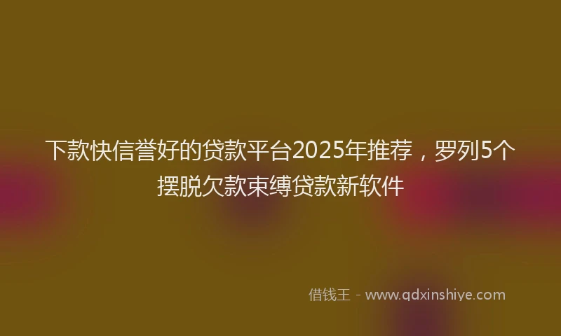 下款快信誉好的贷款平台2025年推荐，罗列5个摆脱欠款束缚贷款新软件