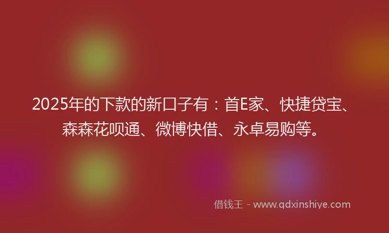 2025年的下款的新口子有：首E家、快捷贷宝、森森花呗通、微博快借、永卓易购等。
