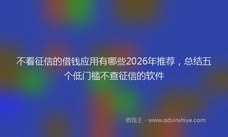 不看征信的借钱应用有哪些2026年推荐，总结五个低门槛不查征信的软件