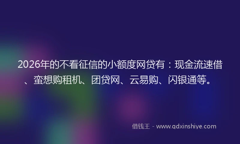 2026年的不看征信的小额度网贷有：现金流速借、蛮想购租机、团贷网、云易购、闪银通等。