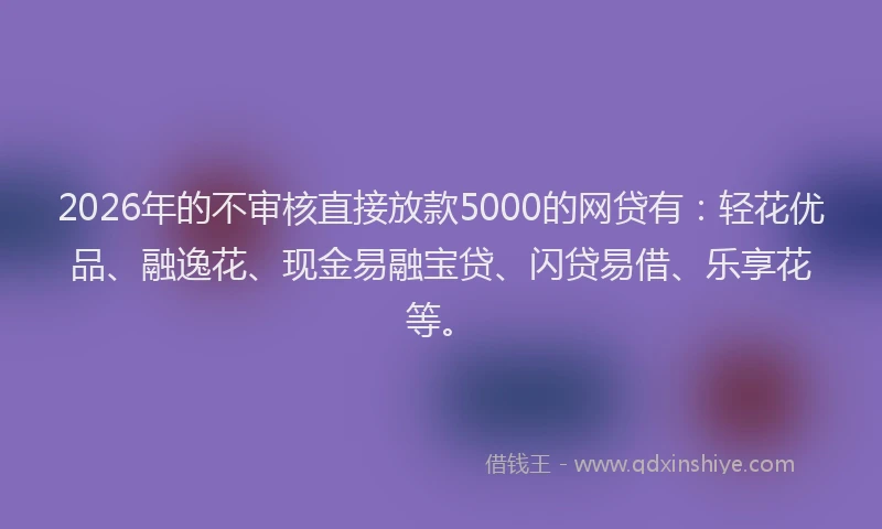 2026年的不审核直接放款5000的网贷有：轻花优品、融逸花、现金易融宝贷、闪贷易借、乐享花等。