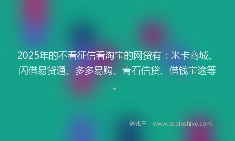2025年的不看征信看淘宝的网贷有：米卡商城、闪借易贷通、多多易购、青石信贷、借钱宝途等。