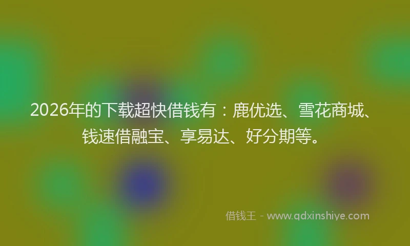 2026年的下载超快借钱有:鹿优选、雪花商城、钱速借融宝、享易达、好分期等。