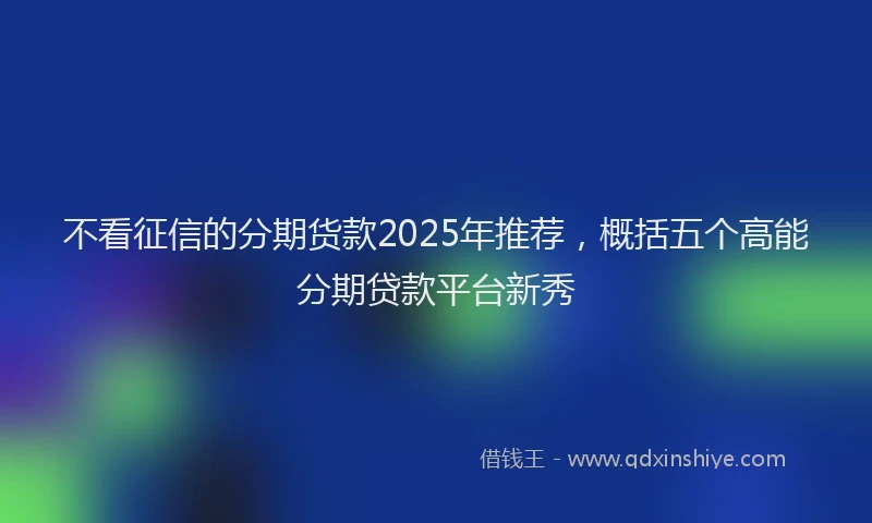 不看征信的分期货款2025年推荐，概括五个高能分期贷款平台新秀