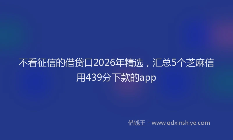 不看征信的借贷口2026年精选，汇总5个芝麻信用439分下款的app