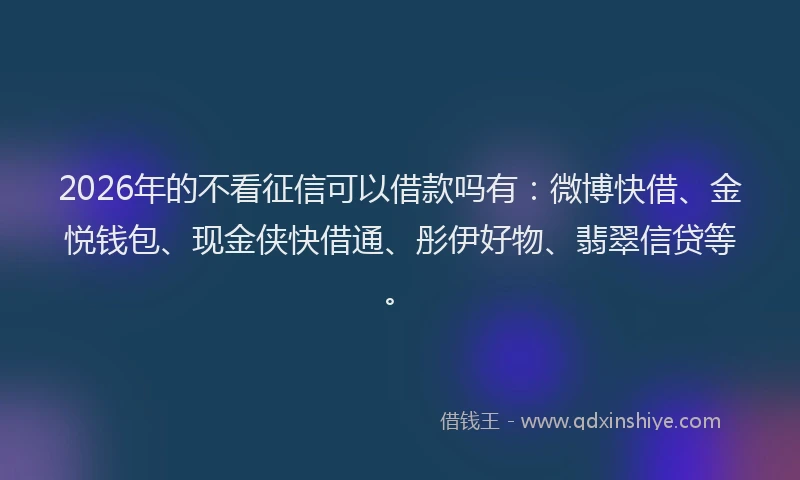 2026年的不看征信可以借款吗有：微博快借、金悦钱包、现金侠快借通、彤伊好物、翡翠信贷等。