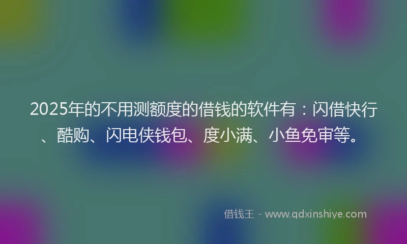 2025年的不用测额度的借钱的软件有：闪借快行、酷购、闪电侠钱包、度小满、小鱼免审等。