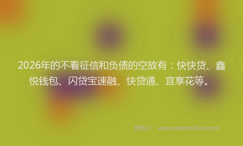2026年的不看征信和负债的空放有：快快贷、鑫悦钱包、闪贷宝速融、快贷通、宜享花等。