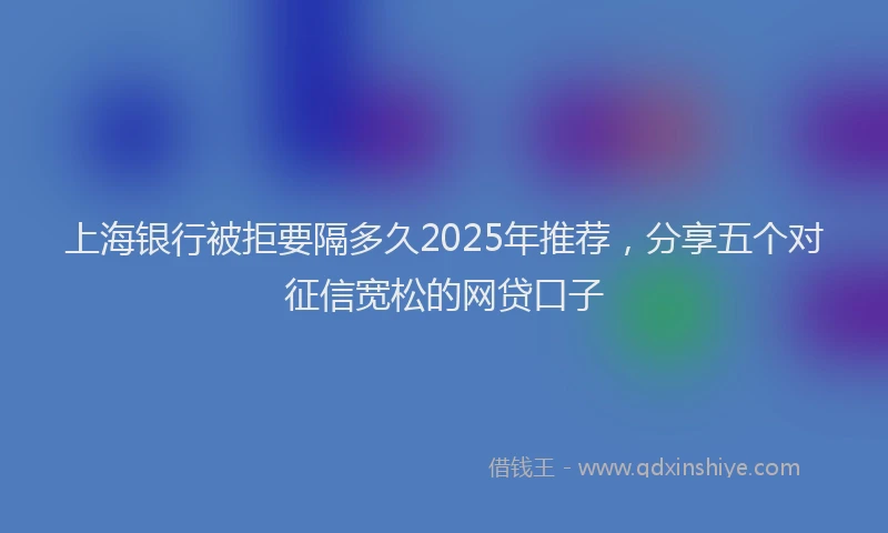上海银行被拒要隔多久2025年推荐，分享五个对征信宽松的网贷口子