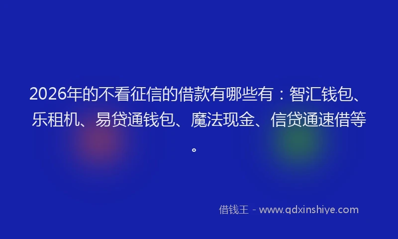 2026年的不看征信的借款有哪些有：智汇钱包、乐租机、易贷通钱包、魔法现金、信贷通速借等。