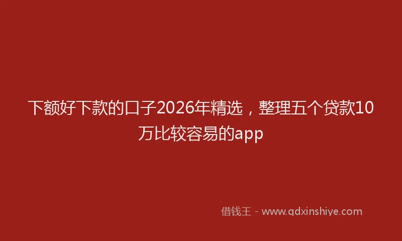 下额好下款的口子2026年精选,整理五个贷款10万比较容易的app