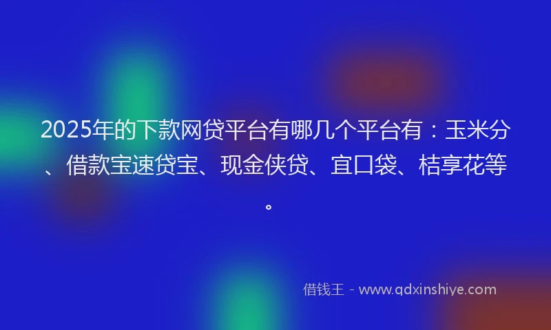 2025年的下款网贷平台有哪几个平台有：玉米分、借款宝速贷宝、现金侠贷、宜口袋、桔享花等。