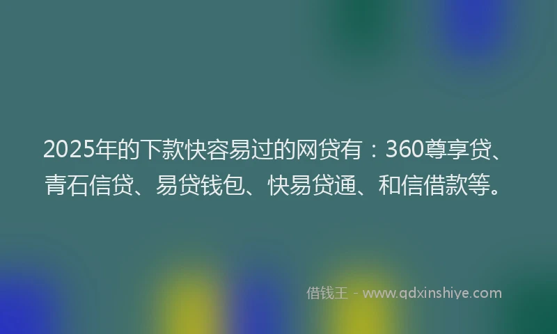2025年的下款快容易过的网贷有：360尊享贷、青石信贷、易贷钱包、快易贷通、和信借款等。