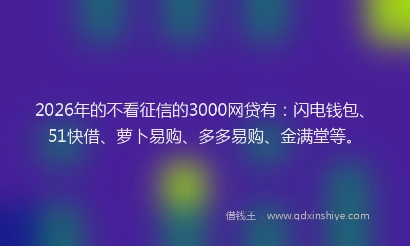 2026年的不看征信的3000网贷有：闪电钱包、51快借、萝卜易购、多多易购、金满堂等。