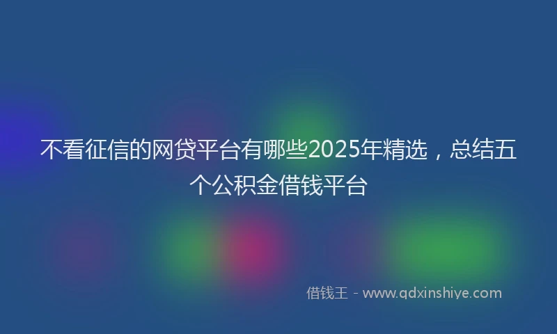 不看征信的网贷平台有哪些2025年精选，总结五个公积金借钱平台
