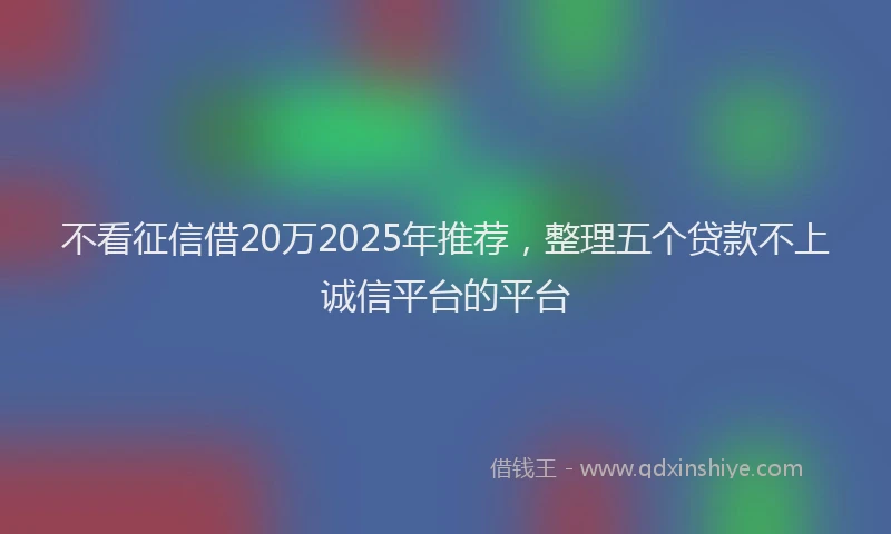 不看征信借20万2025年推荐，整理五个贷款不上诚信平台的平台