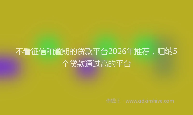 不看征信和逾期的贷款平台2026年推荐，归纳5个贷款通过高的平台