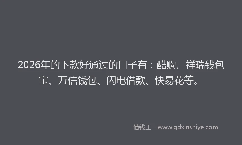 2026年的下款好通过的口子有：酷购、祥瑞钱包宝、万信钱包、闪电借款、快易花等。